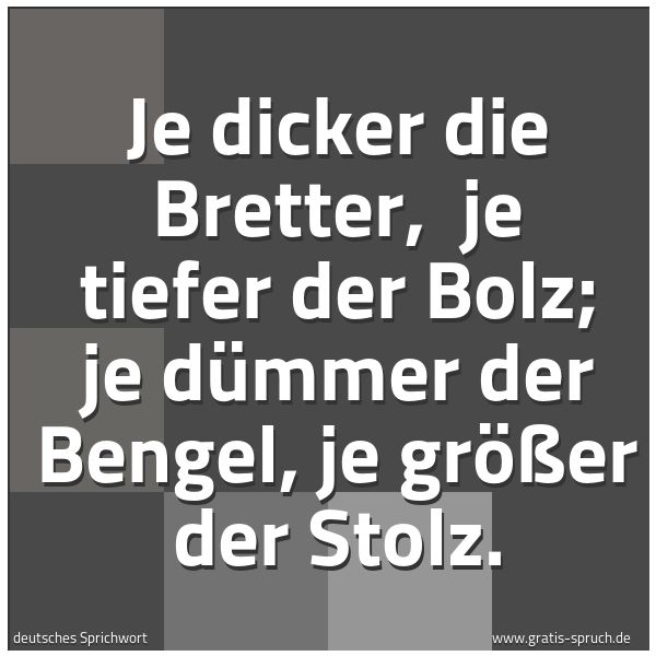 Quadratisches Spruchbild: Je dicker die Bretter, je tiefer der Bolz; je dümmer der Bengel, je größer der Stolz.