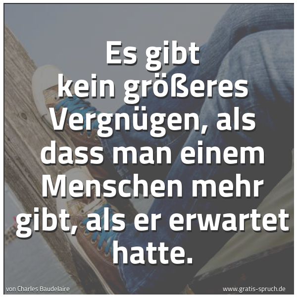 Quadratisches Spruchbild: Es gibt kein größeres Vergnügen, als dass man einem Menschen mehr gibt, als er erwartet ha …