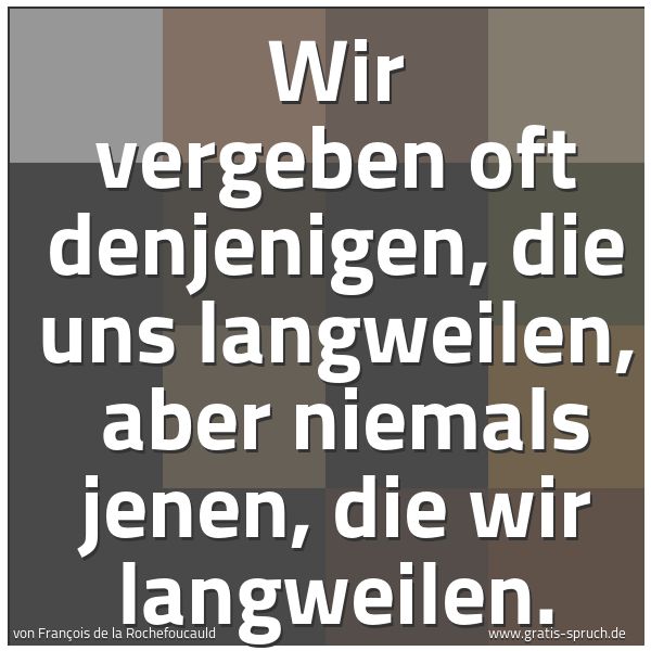 Quadratisches Spruchbild: Wir vergeben oft denjenigen, die uns langweilen,  aber niemals jenen, die wir langweilen.