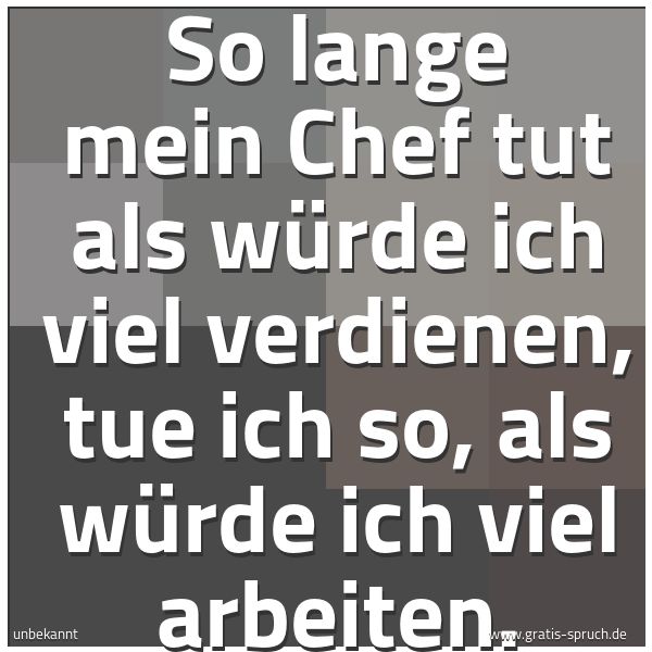 Quadratisches Spruchbild: So lange mein Chef tut als würde ich viel verdienen, tue ich so, als würde ich viel arbeit …