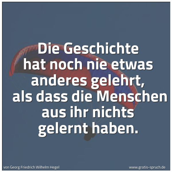 Quadratisches Spruchbild: Die Geschichte hat noch nie etwas anderes gelehrt, als dass die Menschen aus ihr nichts g …