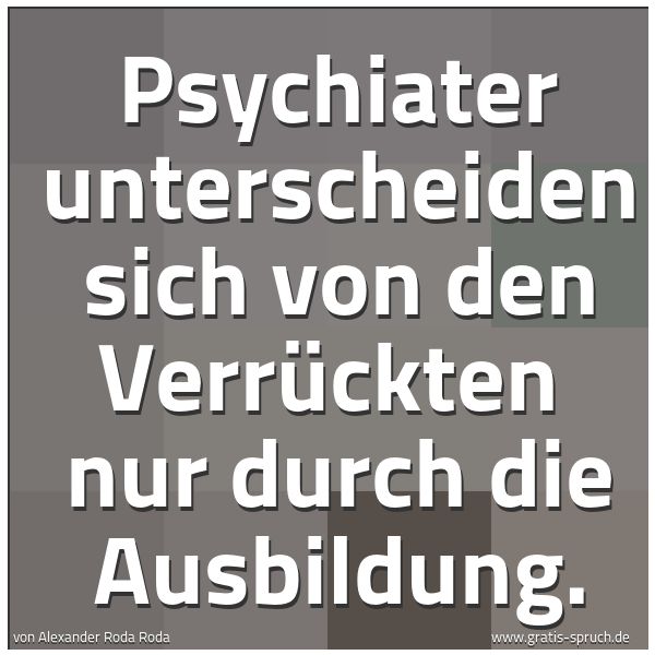 Quadratisches Spruchbild: Psychiater unterscheiden sich von den Verrückten nur durch die Ausbildung.