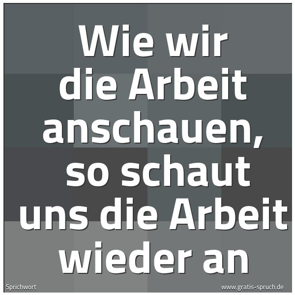Quadratisches Spruchbild: Wie wir die Arbeit anschauen, so schaut uns die Arbeit wieder an