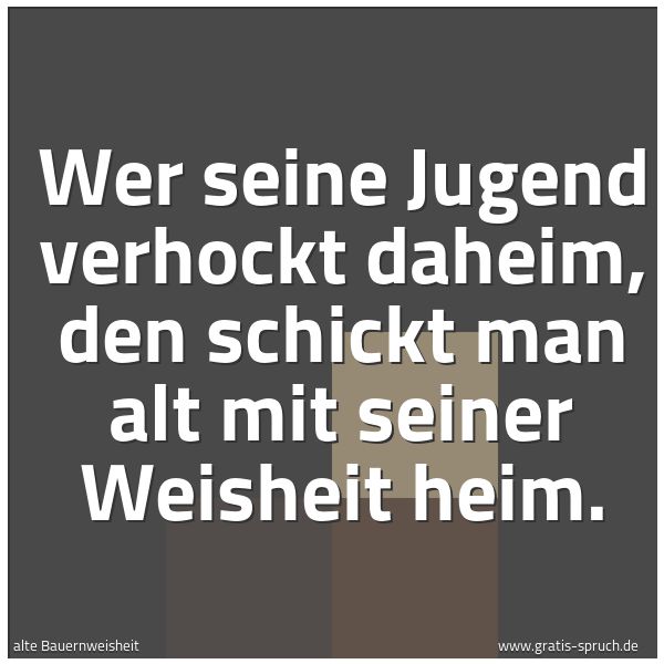 Quadratisches Spruchbild: Wer seine Jugend verhockt daheim, den schickt man alt mit seiner Weisheit heim.