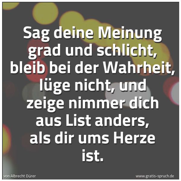 Quadratisches Spruchbild: Sag deine Meinung grad und schlicht, bleib bei der Wahrheit, lüge nicht, und zeige nimmer …