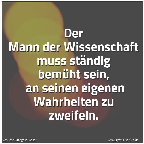 Quadratisches Spruchbild: Der Mann der Wissenschaft muss ständig bemüht sein, an seinen eigenen Wahrheiten zu zweif …