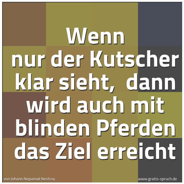 Quadratisches Spruchbild: Wenn nur der Kutscher klar sieht, dann wird auch mit blinden Pferden das Ziel erreicht