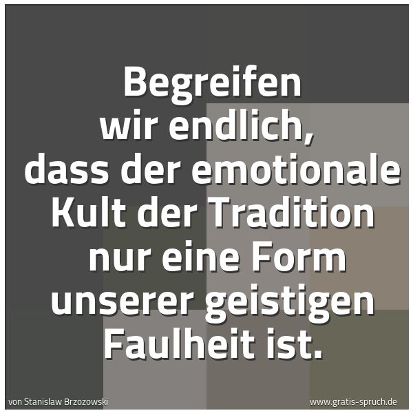 Quadratisches Spruchbild: Begreifen wir endlich, dass der emotionale Kult der Tradition nur eine Form unserer geis …