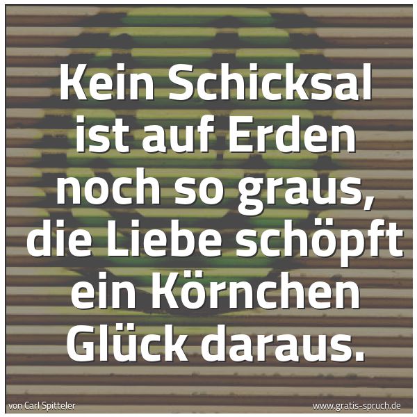 Quadratisches Spruchbild: Kein Schicksal ist auf Erden noch so graus, die Liebe schöpft ein Körnchen Glück daraus.