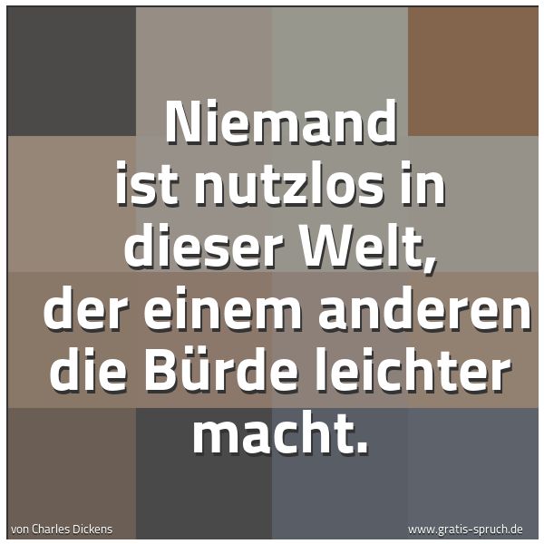 Quadratisches Spruchbild: Niemand ist nutzlos in dieser Welt, der einem anderen die Bürde leichter macht.