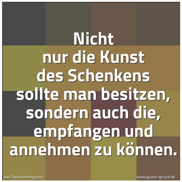 Quadratisches Spruchbild: Nicht nur die Kunst des Schenkens sollte man besitzen, sondern auch die, empfangen und ann …