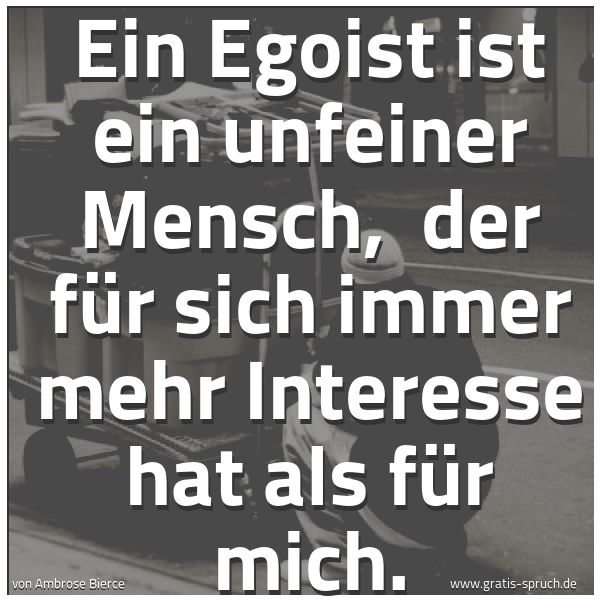 Quadratisches Spruchbild: Ein Egoist ist ein unfeiner Mensch, der für sich immer mehr Interesse hat als für mich.