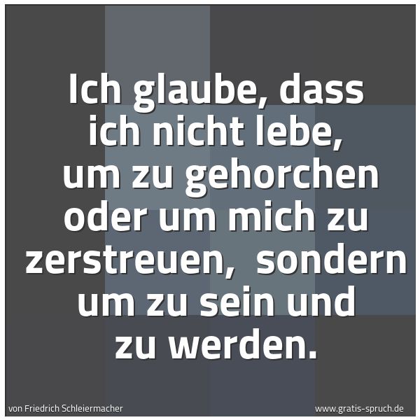 Quadratisches Spruchbild: Ich glaube, dass ich nicht lebe, um zu gehorchen oder um mich zu zerstreuen, sondern um …