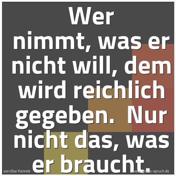 Quadratisches Spruchbild: Wer nimmt, was er nicht will, dem wird reichlich gegeben. Nur nicht das, was er braucht.
