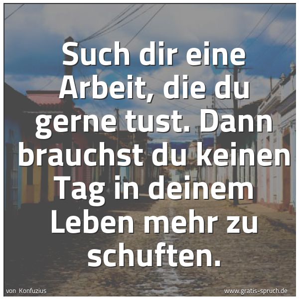 Quadratisches Spruchbild: Such dir eine Arbeit, die du gerne tust. Dann brauchst du keinen Tag in deinem Leben mehr …