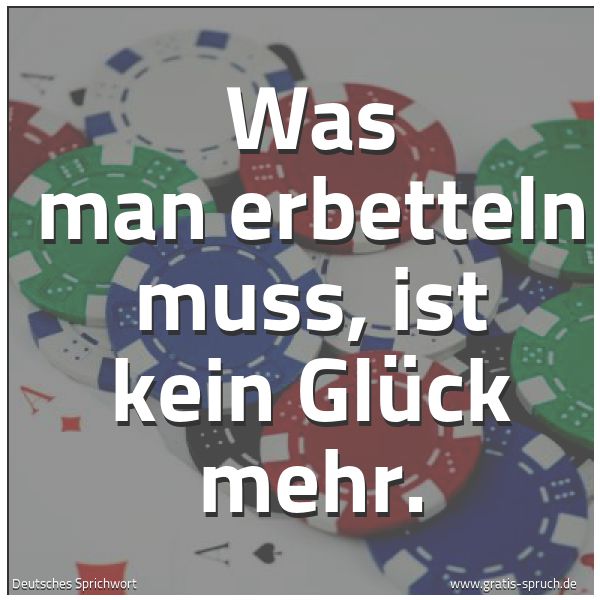 Quadratisches Spruchbild: Was man erbetteln muss, ist kein Glück mehr.