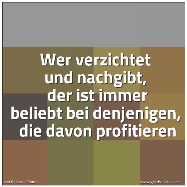 Quadratisches Spruchbild: Wer verzichtet und nachgibt,  der ist immer beliebt bei denjenigen,  die davon profitieren