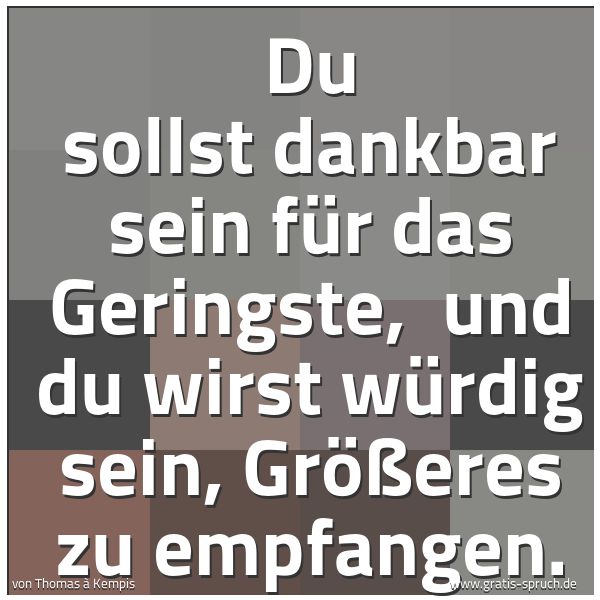 Quadratisches Spruchbild: Du sollst dankbar sein für das Geringste,  und du wirst würdig sein, Größeres zu empfangen …