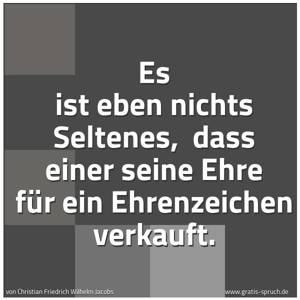 Quadratisches Spruchbild: Es ist eben nichts Seltenes, dass einer seine Ehre für ein Ehrenzeichen verkauft.