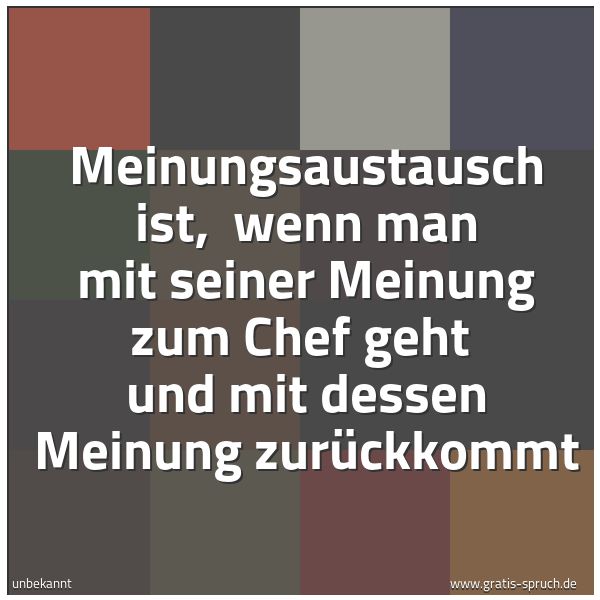 Quadratisches Spruchbild: Meinungsaustausch ist, wenn man mit seiner Meinung zum Chef geht und mit dessen Meinung …