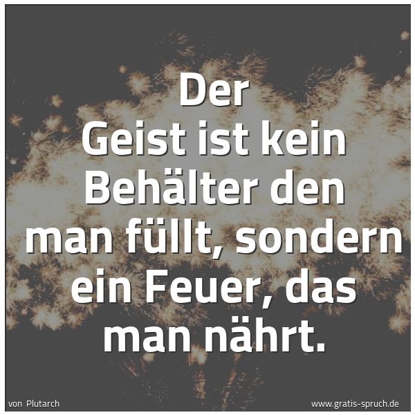 Quadratisches Spruchbild: Der Geist ist kein Behälter den man füllt, sondern ein Feuer, das man nährt.
