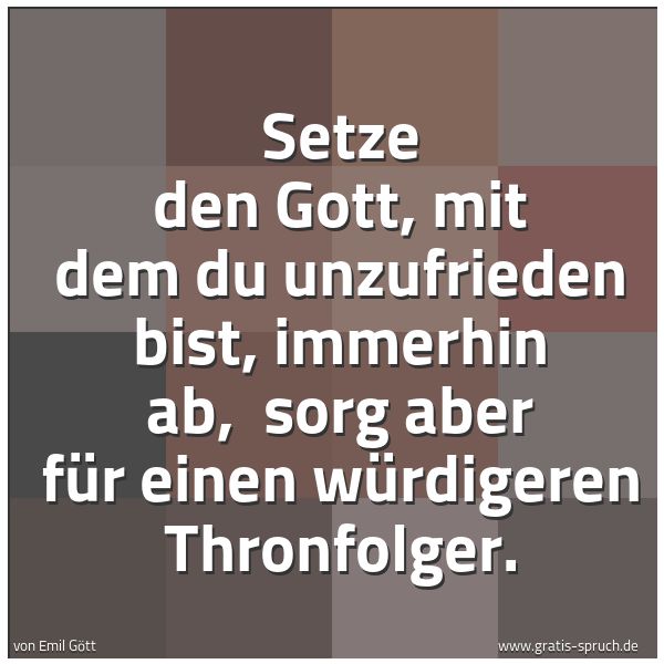 Quadratisches Spruchbild: Setze den Gott, mit dem du unzufrieden bist, immerhin ab, sorg aber für einen würdigeren …