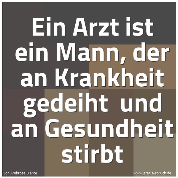 Quadratisches Spruchbild: Ein Arzt ist ein Mann, der an Krankheit gedeiht und an Gesundheit stirbt