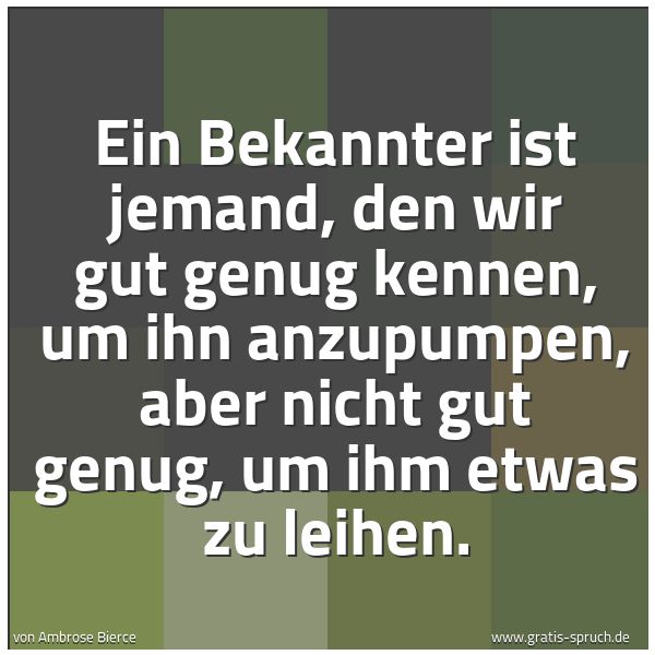 Quadratisches Spruchbild: Ein Bekannter ist jemand, den wir gut genug kennen, um ihn anzupumpen, aber nicht gut genu …