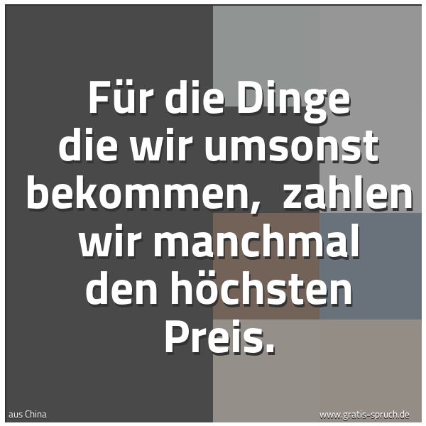 Quadratisches Spruchbild: Für die Dinge die wir umsonst bekommen, zahlen wir manchmal den höchsten Preis.