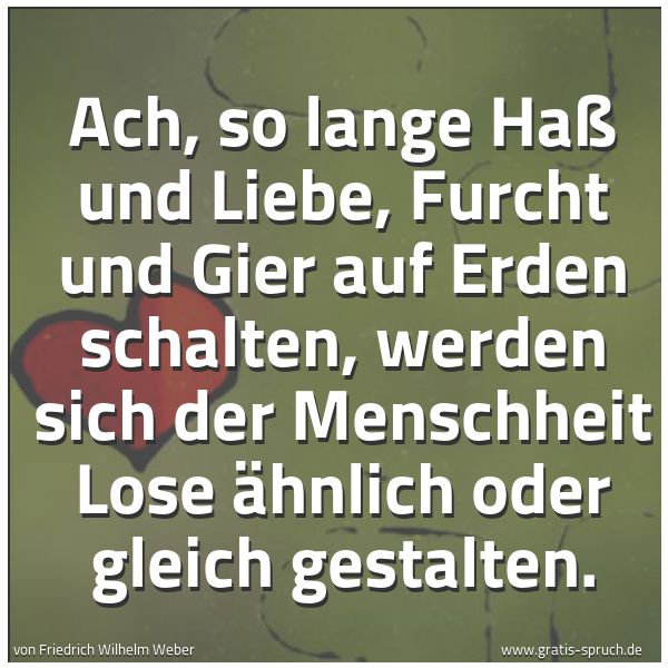 Quadratisches Spruchbild: Ach, so lange Haß und Liebe, Furcht und Gier auf Erden schalten, werden sich der Menschhei …