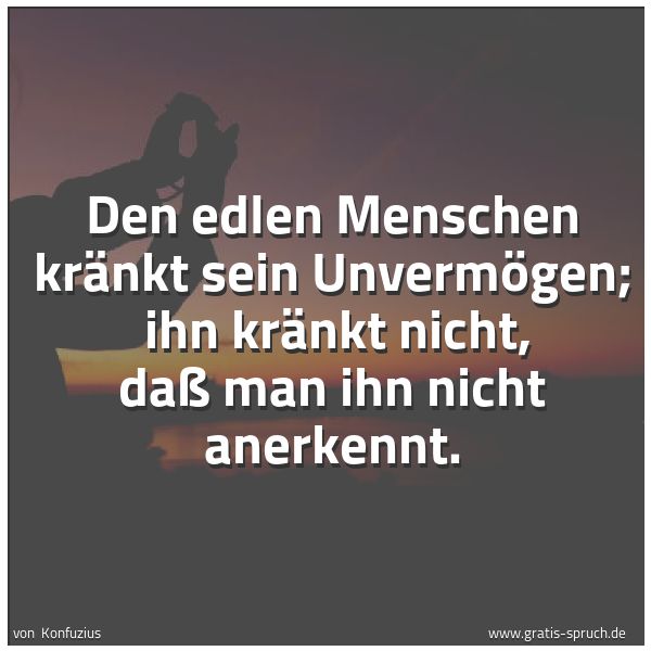 Quadratisches Spruchbild: Den edlen Menschen kränkt sein Unvermögen; ihn kränkt nicht, daß man ihn nicht anerkennt.
