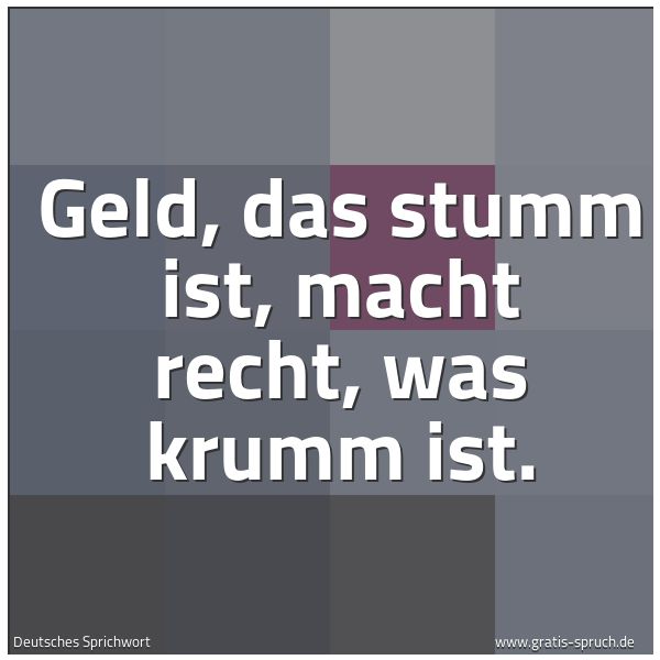 Quadratisches Spruchbild: Geld, das stumm ist, macht recht, was krumm ist.