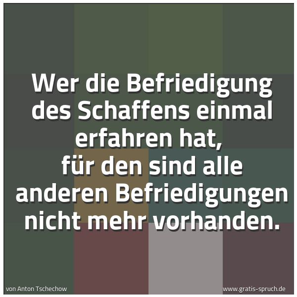Quadratisches Spruchbild: Wer die Befriedigung des Schaffens einmal erfahren hat,  für den sind alle anderen Befried …