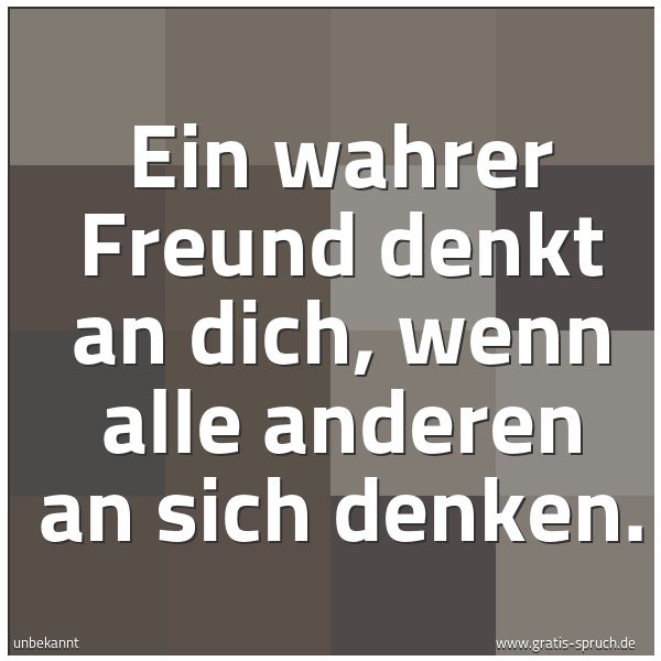 Quadratisches Spruchbild: Ein wahrer Freund denkt an dich, wenn alle anderen an sich denken.