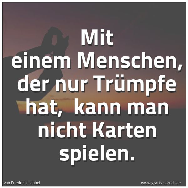Quadratisches Spruchbild: Mit einem Menschen, der nur Trümpfe hat, kann man nicht Karten spielen.