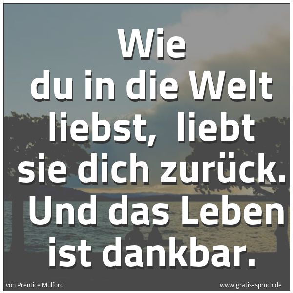 Quadratisches Spruchbild: Wie du in die Welt liebst,  liebt sie dich zurück.  Und das Leben ist dankbar.