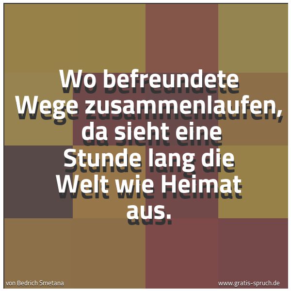 Quadratisches Spruchbild: Wo befreundete Wege zusammenlaufen,  da sieht eine Stunde lang die Welt wie Heimat aus.