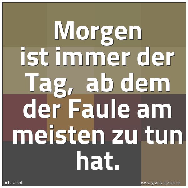 Quadratisches Spruchbild: Morgen ist immer der Tag, ab dem der Faule am meisten zu tun hat.