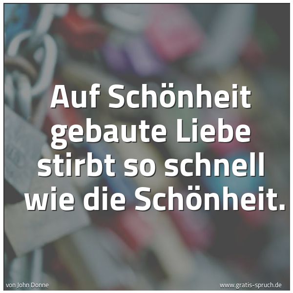 Quadratisches Spruchbild: Auf Schönheit gebaute Liebe stirbt so schnell wie die Schönheit.
