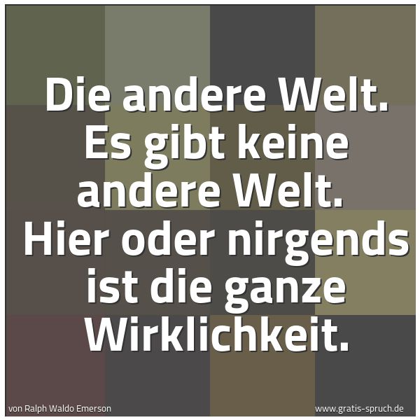 Quadratisches Spruchbild: Die andere Welt. Es gibt keine andere Welt.  Hier oder nirgends ist die ganze Wirklichkeit …