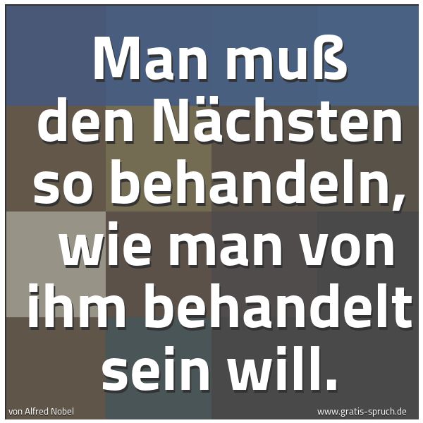 Quadratisches Spruchbild: Man muß den Nächsten so behandeln, wie man von ihm behandelt sein will.