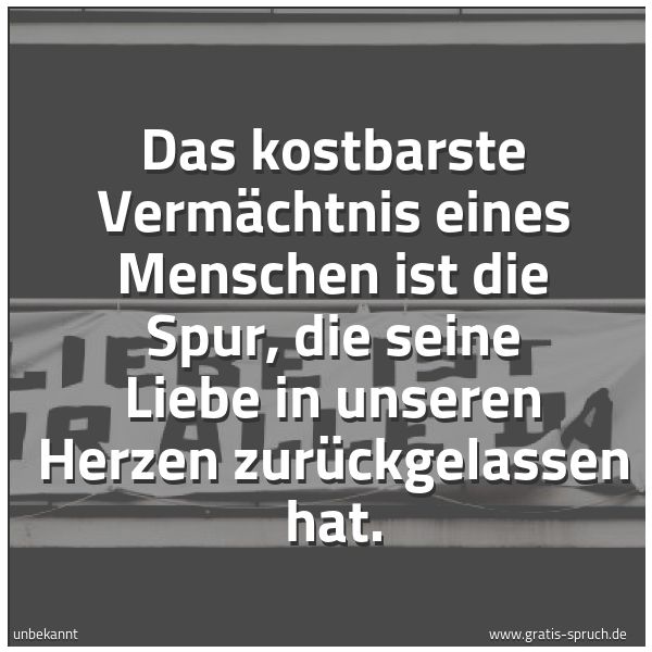 Quadratisches Spruchbild: Das kostbarste Vermächtnis eines Menschen ist die Spur, die seine Liebe in unseren Herzen  …