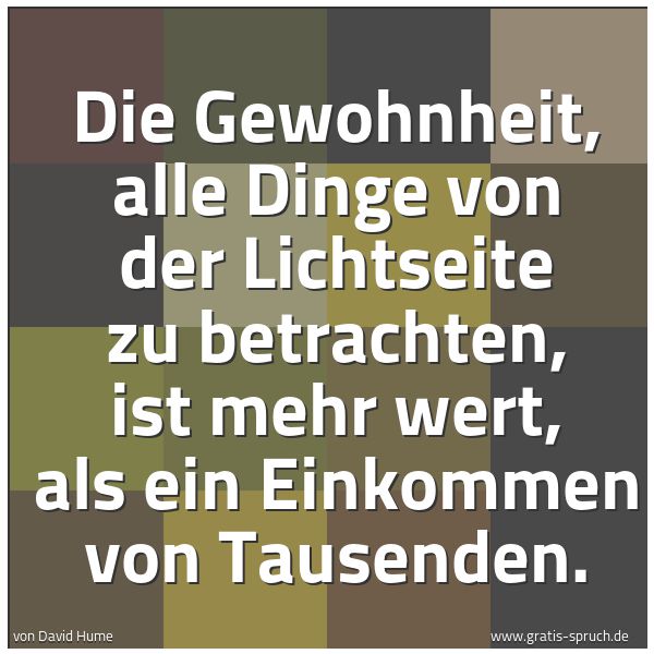 Quadratisches Spruchbild: Die Gewohnheit, alle Dinge von der Lichtseite zu betrachten, ist mehr wert, als ein Einkom …