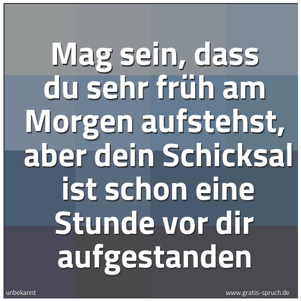 Quadratisches Spruchbild: Mag sein, dass du sehr früh am Morgen aufstehst,  aber dein Schicksal  ist schon eine Stun …