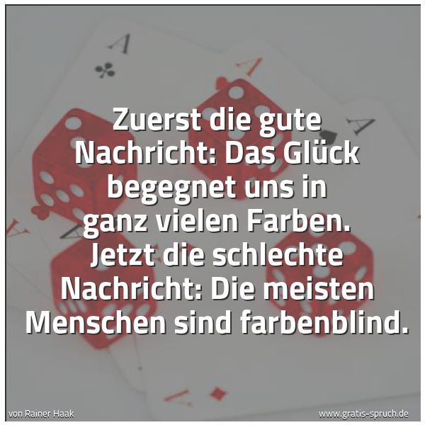 Quadratisches Spruchbild: Zuerst die gute Nachricht: Das Glück begegnet uns in ganz vielen Farben. Jetzt die schlech …
