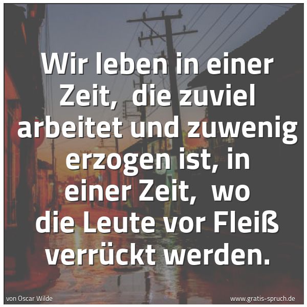 Quadratisches Spruchbild: Wir leben in einer Zeit, die zuviel arbeitet und zuwenig erzogen ist, in einer Zeit, wo …