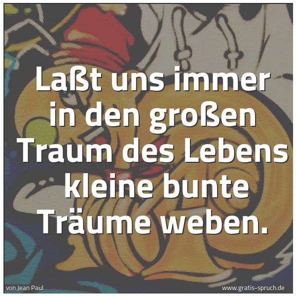 Quadratisches Spruchbild: Laßt uns immer in den großen Traum des Lebens kleine bunte Träume weben.