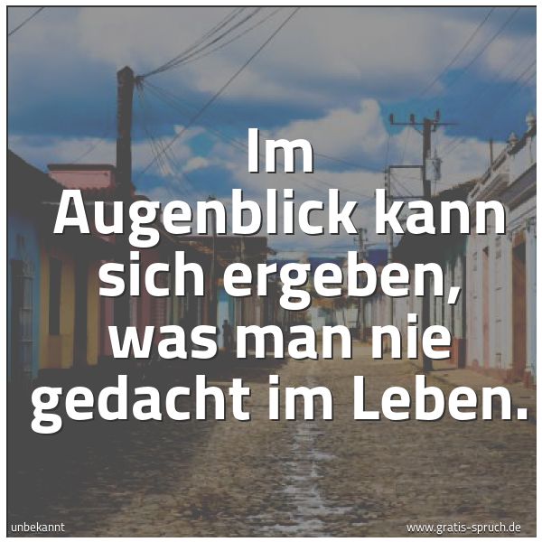 Quadratisches Spruchbild: Im Augenblick kann sich ergeben, was man nie gedacht im Leben.