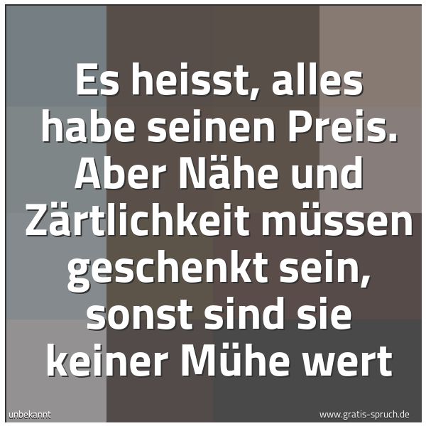 Quadratisches Spruchbild: Es heisst, alles habe seinen Preis. Aber Nähe und Zärtlichkeit müssen geschenkt sein, sons …
