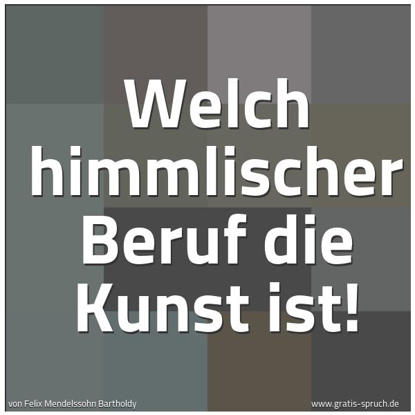 Quadratisches Spruchbild: Welch himmlischer Beruf die Kunst ist!